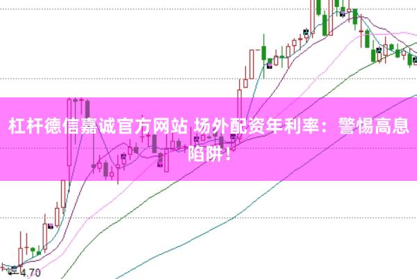 杠杆德信嘉诚官方网站 场外配资年利率：警惕高息陷阱！