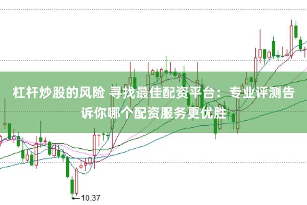 杠杆炒股的风险 寻找最佳配资平台：专业评测告诉你哪个配资服务更优胜
