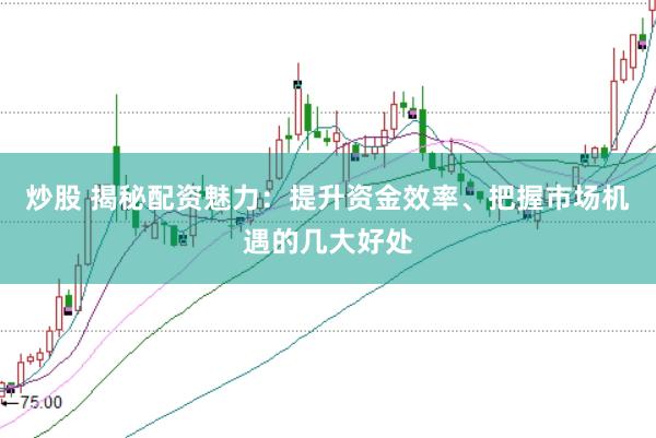 炒股 揭秘配资魅力：提升资金效率、把握市场机遇的几大好处