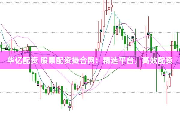 华亿配资 股票配资撮合网：精选平台，高效配资