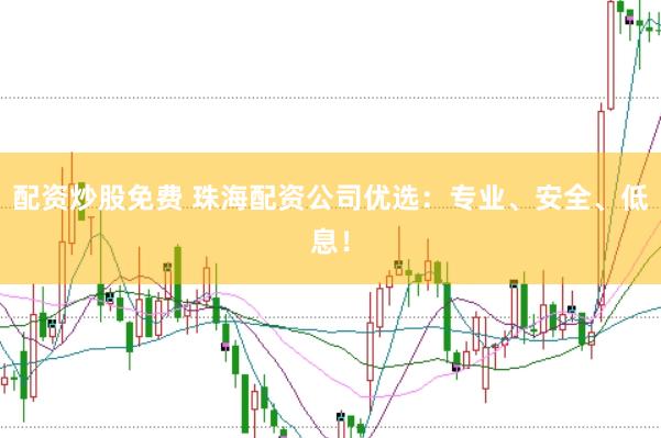 配资炒股免费 珠海配资公司优选：专业、安全、低息！