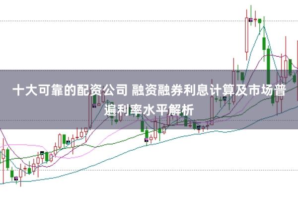 十大可靠的配资公司 融资融券利息计算及市场普遍利率水平解析