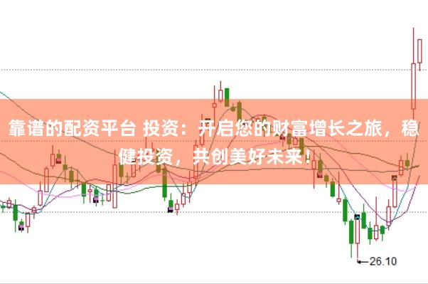 靠谱的配资平台 投资：开启您的财富增长之旅，稳健投资，共创美好未来！