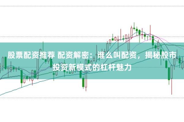 股票配资推荐 配资解密：谁么叫配资，揭秘股市投资新模式的杠杆魅力