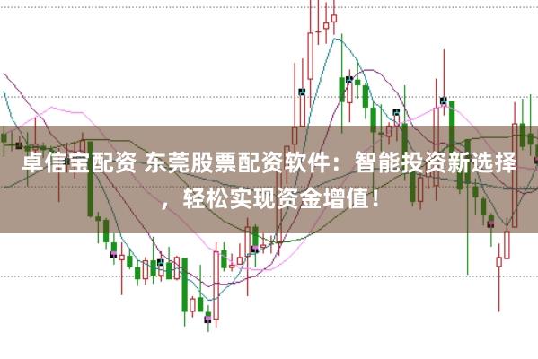 卓信宝配资 东莞股票配资软件：智能投资新选择，轻松实现资金增值！