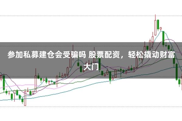 参加私募建仓会受骗吗 股票配资，轻松撬动财富大门