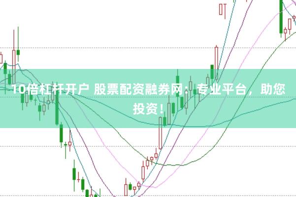 10倍杠杆开户 股票配资融券网：专业平台，助您投资！
