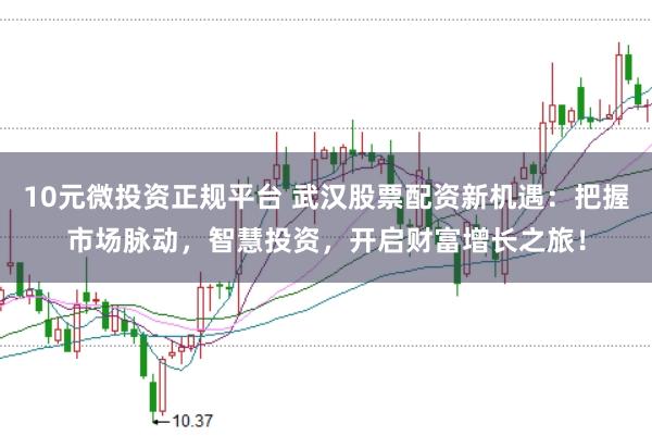 10元微投资正规平台 武汉股票配资新机遇：把握市场脉动，智慧投资，开启财富增长之旅！