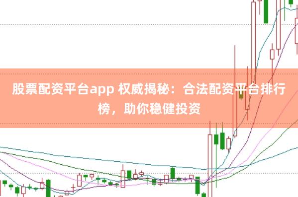 股票配资平台app 权威揭秘：合法配资平台排行榜，助你稳健投资