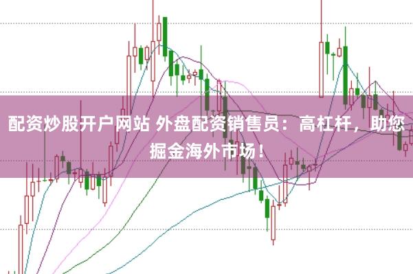 配资炒股开户网站 外盘配资销售员：高杠杆，助您掘金海外市场！
