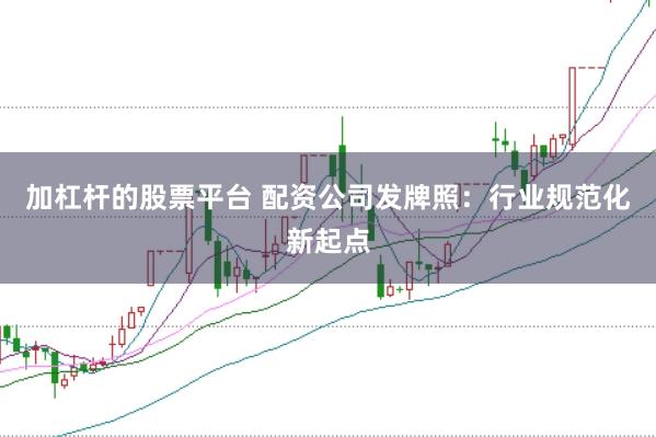 加杠杆的股票平台 配资公司发牌照：行业规范化新起点