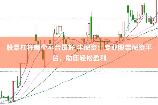 股票杠杆哪个平台最好 牛配资：专业股票配资平台，助您轻松盈利