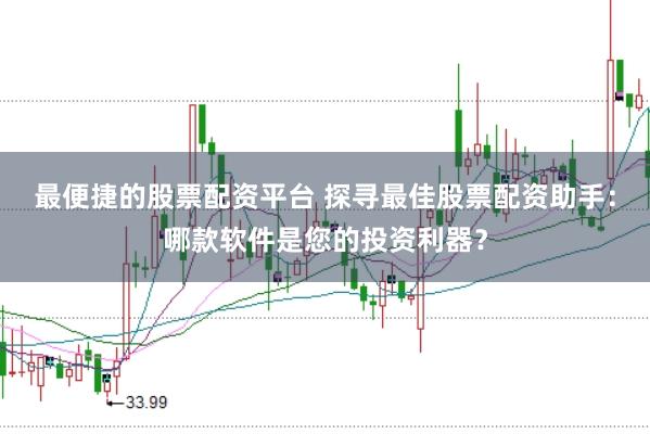 最便捷的股票配资平台 探寻最佳股票配资助手：哪款软件是您的投资利器？