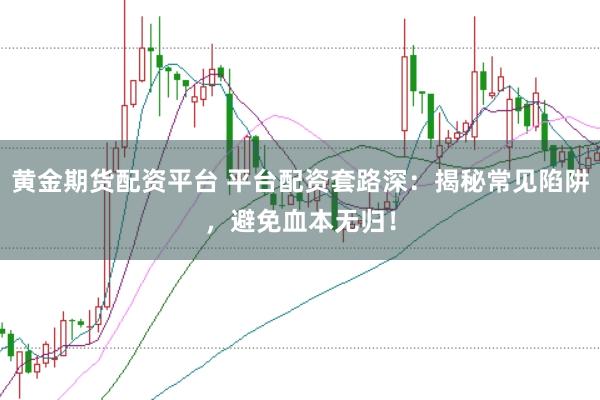 黄金期货配资平台 平台配资套路深：揭秘常见陷阱，避免血本无归！