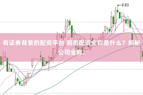 有证券背景的配资平台 明惠配资全称是什么？揭秘公司全称！