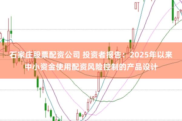 石家庄股票配资公司 投资者报告：2025年以来中小资金使用配资风险控制的产品设计