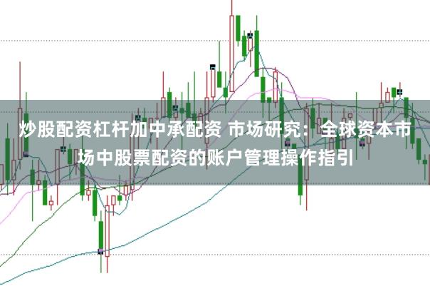炒股配资杠杆加中承配资 市场研究：全球资本市场中股票配资的账户管理操作指引