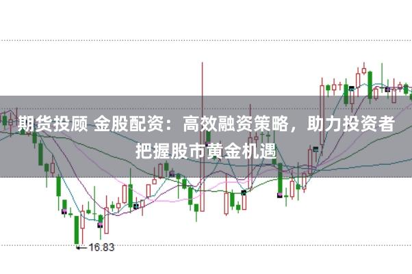 期货投顾 金股配资：高效融资策略，助力投资者把握股市黄金机遇