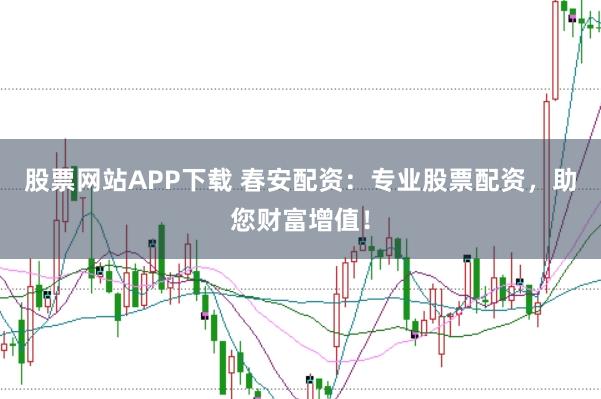 股票网站APP下载 春安配资：专业股票配资，助您财富增值！