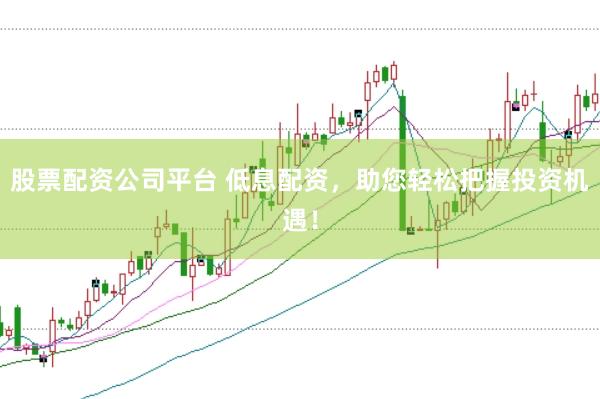 股票配资公司平台 低息配资，助您轻松把握投资机遇！