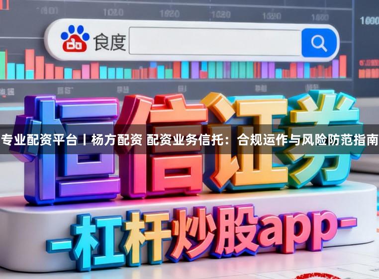 专业配资平台丨杨方配资 配资业务信托：合规运作与风险防范指南