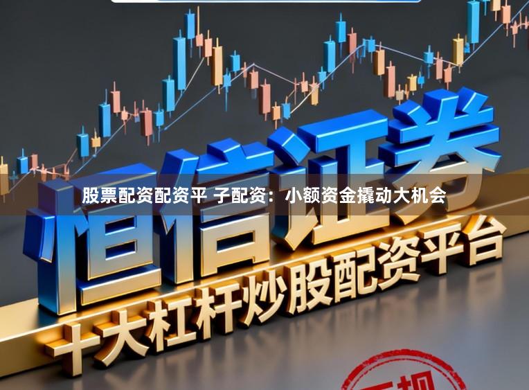 股票配资配资平 子配资：小额资金撬动大机会
