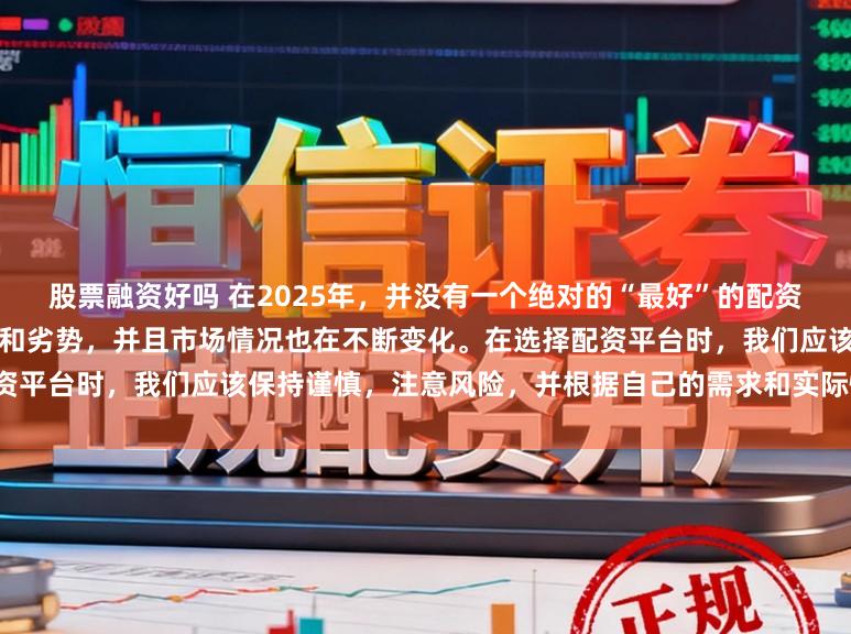 股票融资好吗 在2025年，并没有一个绝对的“最好”的配资平台，因为每个平台都有其优势和劣势，并且市场情况也在不断变化。在选择配资平台时，我们应该保持谨慎，注意风险，并根据自己的需求和实际情况进行选择。