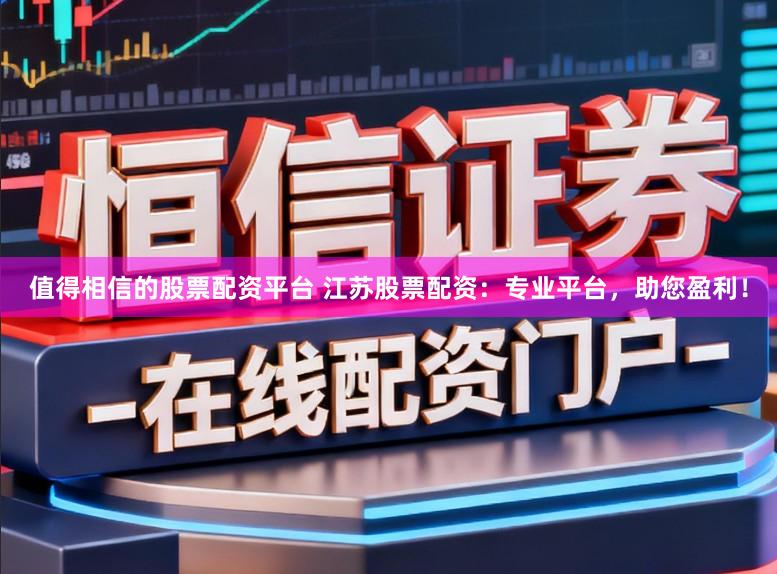 值得相信的股票配资平台 江苏股票配资：专业平台，助您盈利！