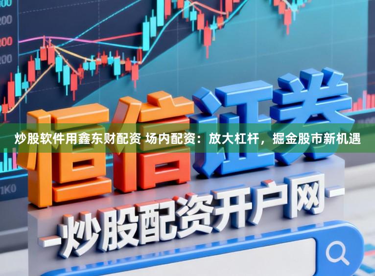 炒股软件用鑫东财配资 场内配资：放大杠杆，掘金股市新机遇