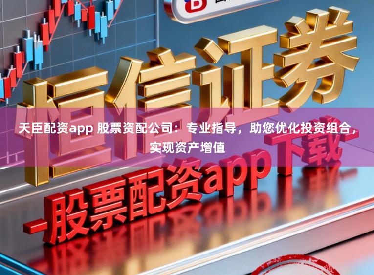 天臣配资app 股票资配公司：专业指导，助您优化投资组合，实现资产增值