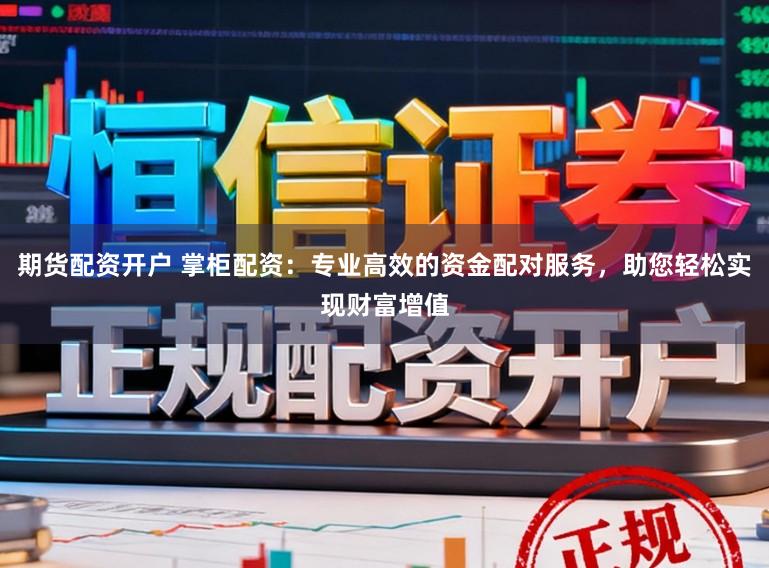 期货配资开户 掌柜配资：专业高效的资金配对服务，助您轻松实现财富增值