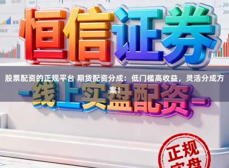 股票配资的正规平台 期货配资分成：低门槛高收益，灵活分成方案！