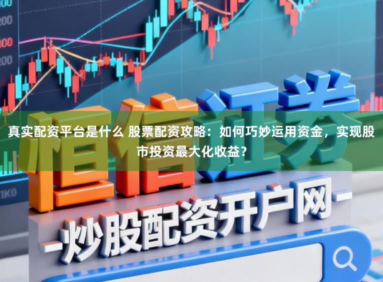 真实配资平台是什么 股票配资攻略：如何巧妙运用资金，实现股市投资最大化收益？