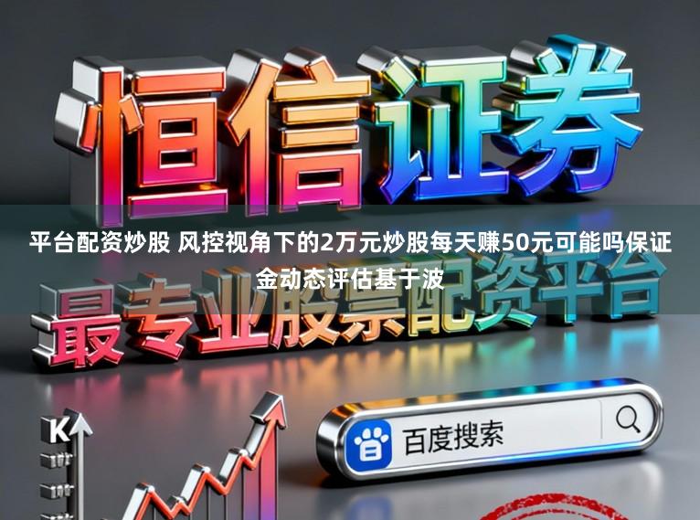 平台配资炒股 风控视角下的2万元炒股每天赚50元可能吗保证金动态评估基于波