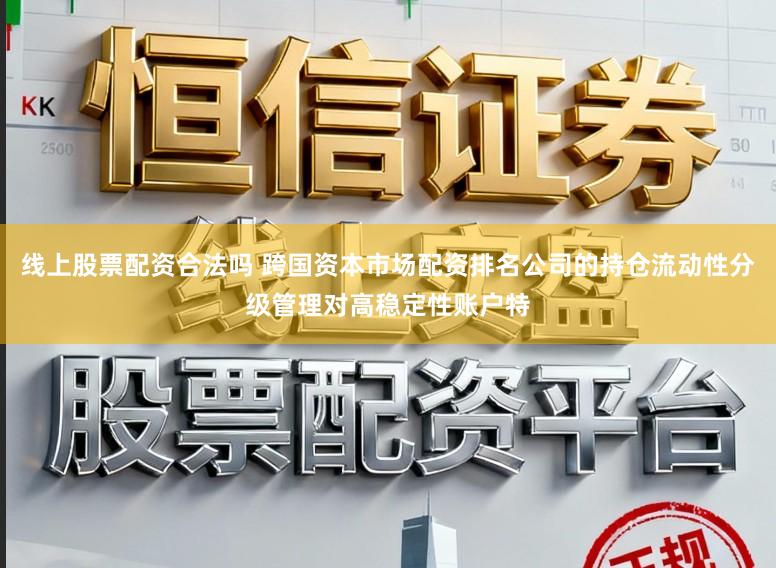 线上股票配资合法吗 跨国资本市场配资排名公司的持仓流动性分级管理对高稳定性账户特
