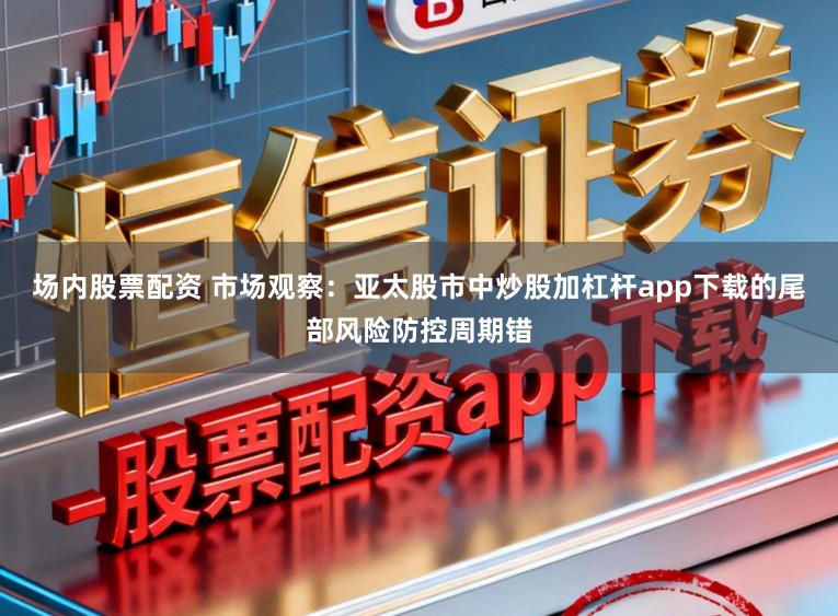 场内股票配资 市场观察：亚太股市中炒股加杠杆app下载的尾部风险防控周期错