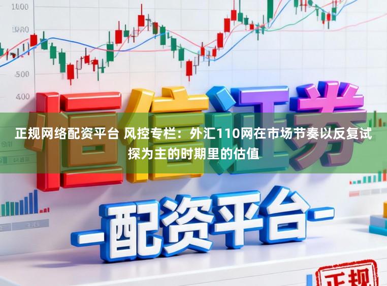 正规网络配资平台 风控专栏：外汇110网在市场节奏以反复试探为主的时期里的估值