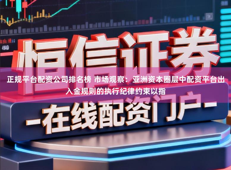 正规平台配资公司排名榜 市场观察：亚洲资本圈层中配资平台出入金规则的执行纪律约束以指
