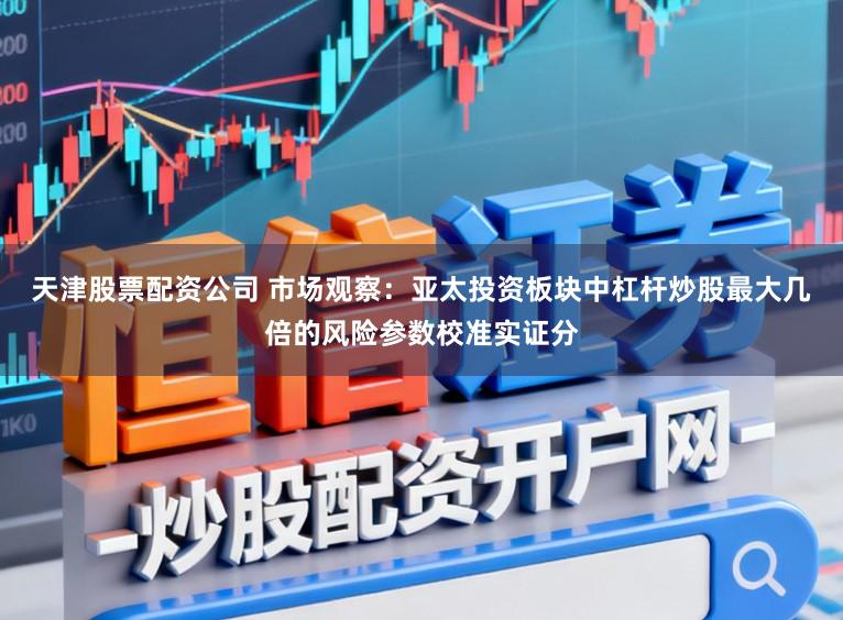天津股票配资公司 市场观察：亚太投资板块中杠杆炒股最大几倍的风险参数校准实证分