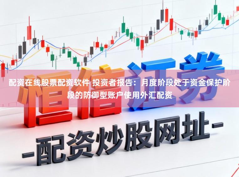 配资在线股票配资软件 投资者报告：月度阶段处于资金保护阶段的防御型账户使用外汇配资