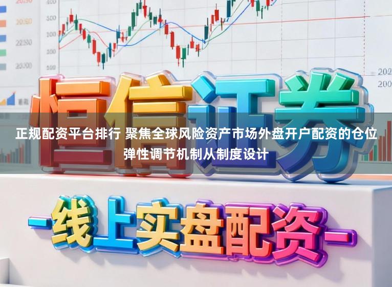 正规配资平台排行 聚焦全球风险资产市场外盘开户配资的仓位弹性调节机制从制度设计