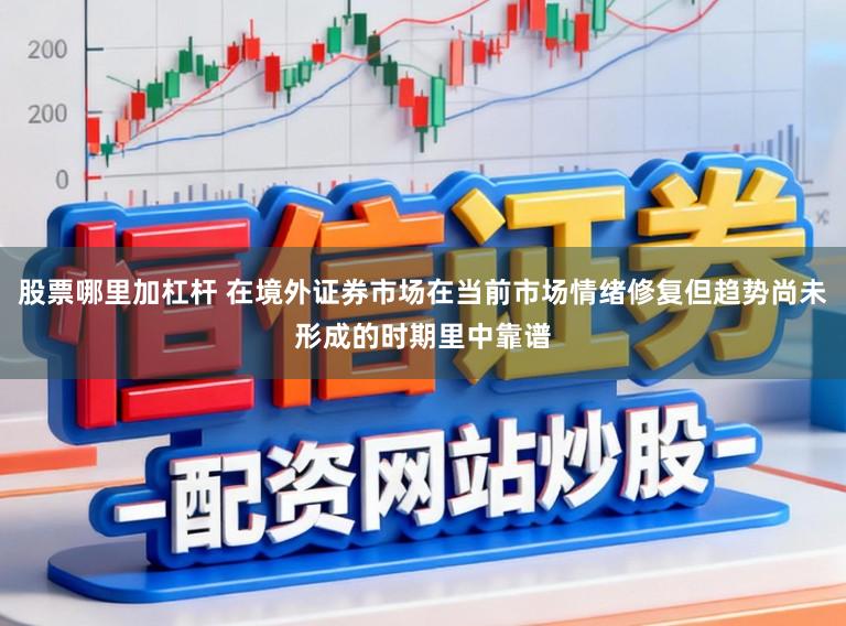 股票哪里加杠杆 在境外证券市场在当前市场情绪修复但趋势尚未形成的时期里中靠谱
