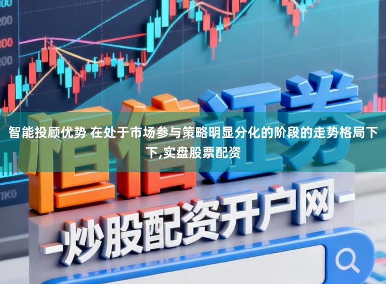智能投顾优势 在处于市场参与策略明显分化的阶段的走势格局下下,实盘股票配资