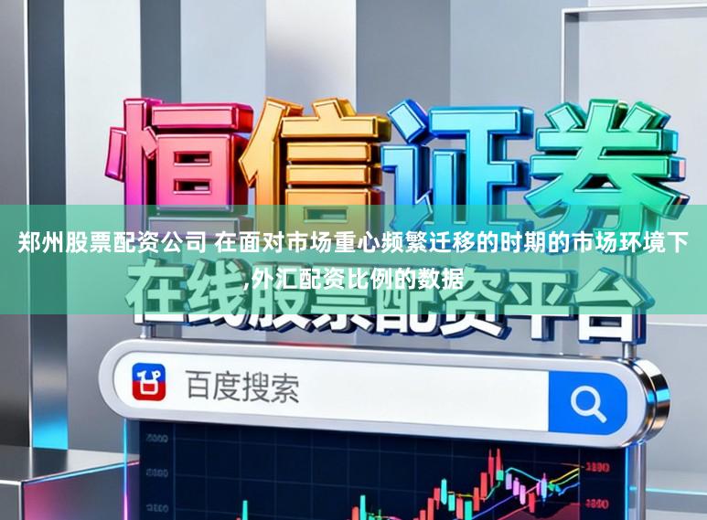 郑州股票配资公司 在面对市场重心频繁迁移的时期的市场环境下,外汇配资比例的数据
