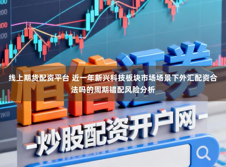 线上期货配资平台 近一年新兴科技板块市场场景下外汇配资合法吗的周期错配风险分析
