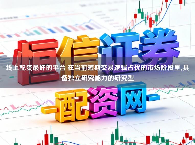 线上配资最好的平台 在当前短期交易逻辑占优的市场阶段里,具备独立研究能力的研究型