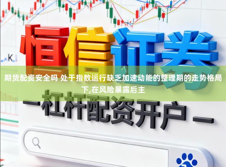 期货配资安全吗 处于指数运行缺乏加速动能的整理期的走势格局下,在风险暴露后主