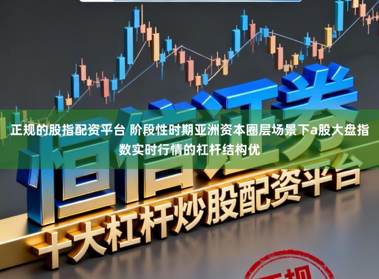 正规的股指配资平台 阶段性时期亚洲资本圈层场景下a股大盘指数实时行情的杠杆结构优