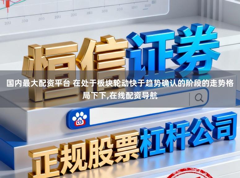 国内最大配资平台 在处于板块轮动快于趋势确认的阶段的走势格局下下,在线配资导航