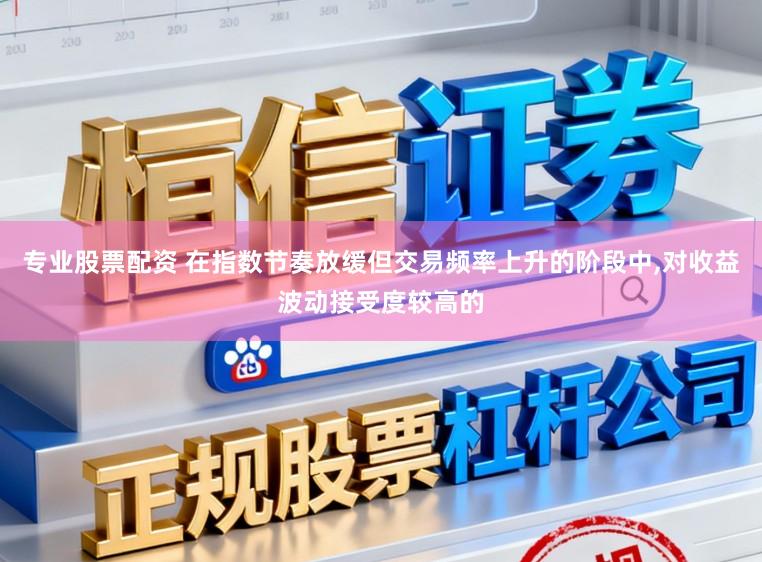 专业股票配资 在指数节奏放缓但交易频率上升的阶段中,对收益波动接受度较高的